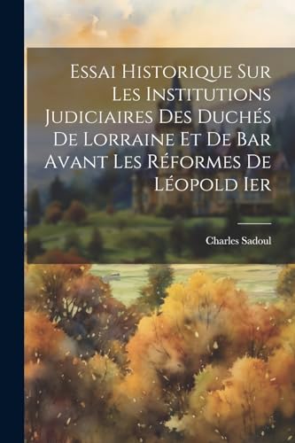 Imagen de archivo de Essai Historique Sur Les Institutions Judiciaires Des Duch?s De Lorraine Et De Bar Avant Les R?formes De L?opold Ier a la venta por PBShop.store US