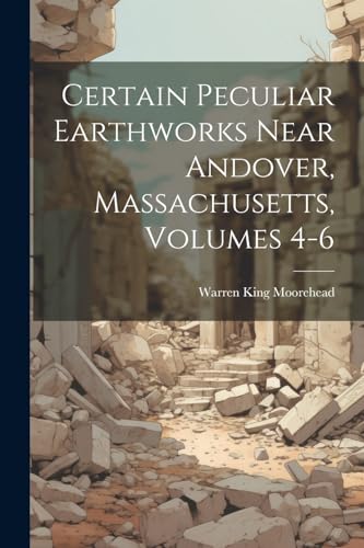 Imagen de archivo de Certain Peculiar Earthworks Near Andover, Massachusetts, Volumes 4-6 a la venta por PBShop.store US
