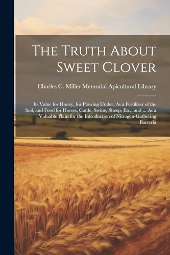 Stock image for The Truth About Sweet Clover: Its Value for Honey, for Plowing Under, As a Fertilizer of the Soil, and Food for Horses, Cattle, Swine, Sheep, Etc.; and . As a Valuable Plant for the Introduction of Nitrogen-Gathering Bacteria for sale by THE SAINT BOOKSTORE