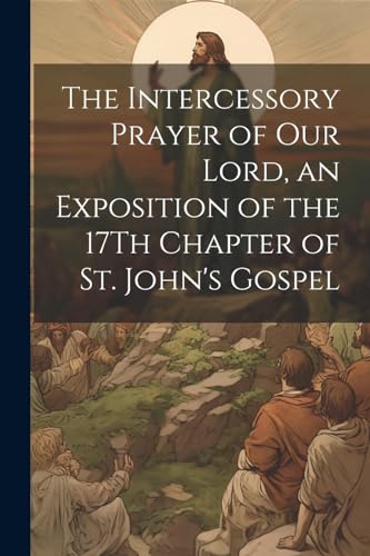Stock image for The The Intercessory Prayer of Our Lord, an Exposition of the 17Th Chapter of St. John's Gospel for sale by PBShop.store US
