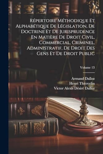 Stock image for R pertoire M thodique Et Alphab tique De L gislation, De Doctrine Et De Jurisprudence En Mati re De Droit Civil, Commercial, Criminel, Administratif, De Droit Des Gens Et De Droit Public; Volume 13 for sale by THE SAINT BOOKSTORE