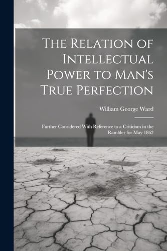 9781022716261: The Relation of Intellectual Power to Man's True Perfection: Further Considered With Reference to a Criticism in the Rambler for May 1862