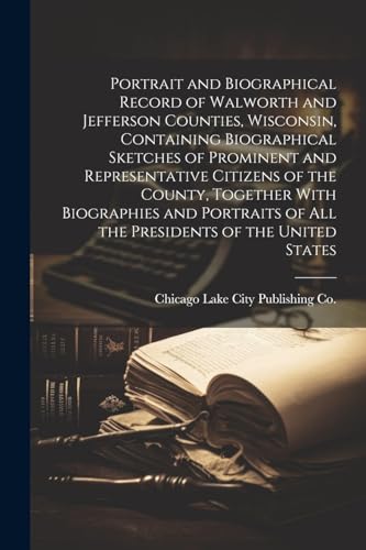 9781022722750: Portrait and Biographical Record of Walworth and Jefferson Counties, Wisconsin, Containing Biographical Sketches of Prominent and Representative ... of all the Presidents of the United States