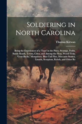 Stock image for Soldiering in North Carolina; Being the Experiences of a 'typo' in the Pines, Swamps, Fields, Sandy Roads, Towns, Cities, and Among the Fleas, Wood-ticks, 'gray-backs, ' Mosquitoes, Blue-tail Flies, Moccasin Snakes, Lizards, Scorpions, Rebels, and Other Re for sale by PBShop.store US