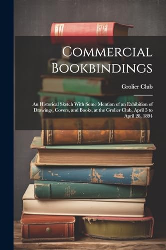 Stock image for Commercial Bookbindings: An Historical Sketch With Some Mention of an Exhibition of Drawings, Covers, and Books, at the Grolier Club, April 5 to April 28, 1894 for sale by THE SAINT BOOKSTORE