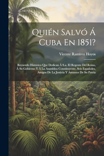 Imagen de archivo de QUIN SALV A  CUBA EN 1851?. RECUERDO HISTRICO QUE DEDICAN A  S.A. EL REGENTE DEL REINO, A  SU GOBIERNO Y A  LA ASAMBLEA CONSTITUYENTE, SEIS ESPAOLES, AMIGOS DE LA JUSTICIA Y AMANTES DE SU PATRIA a la venta por KALAMO LIBROS, S.L.