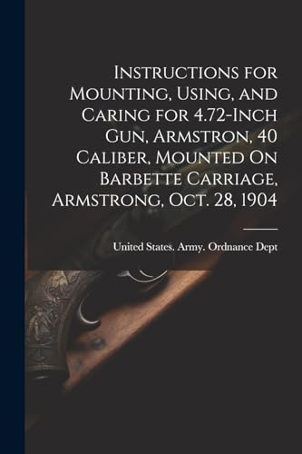 Stock image for Instructions for Mounting, Using, and Caring for 4.72-Inch Gun, Armstron, 40 Caliber, Mounted On Barbette Carriage, Armstrong, Oct. 28, 1904 for sale by THE SAINT BOOKSTORE