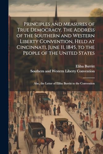 Stock image for Principles and Measures of True Democracy. The Address of the Southern and Western Liberty Convention, Held at Cincinnati, June 11, 1845, to the People of the United States; Also, the Letter of Elihu Burritt to the Convention for sale by PBShop.store US