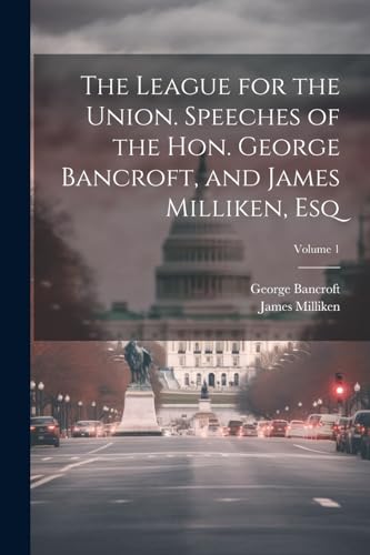 Imagen de archivo de The The League for the Union. Speeches of the Hon. George Bancroft, and James Milliken, esq; Volume 1 a la venta por PBShop.store US