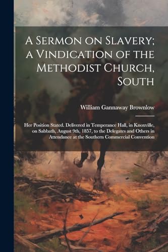 Stock image for A Sermon on Slavery; a Vindication of the Methodist Church, South: Her Position Stated. Delivered in Temperance Hall, in Knoxville, on Sabbath, August 9th, 1857, to the Delegates and Others in Attendance at the Southern Commercial Convention for sale by THE SAINT BOOKSTORE