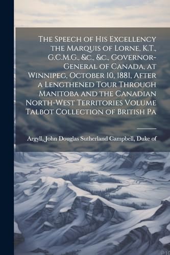 Stock image for The Speech of his Excellency the Marquis of Lorne, K.T., G.C.M.G., &c., &c., Governor-general of Canada, at Winnipeg, October 10, 1881, After a Lengthened Tour Through Manitoba and the Canadian North-West Territories Volume Talbot Collection of British Pa for sale by THE SAINT BOOKSTORE
