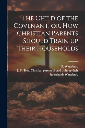 Stock image for The The Child of the Covenant, or, How Christian Parents Should Train up Their Households for sale by PBShop.store US