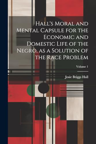 Stock image for Hall's Moral and Mental Capsule for the Economic and Domestic Life of the Negro, as a Solution of the Race Problem; Volume 1 for sale by PBShop.store US
