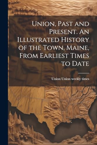 Beispielbild fr Union, Past and Present. An Illustrated History of the Town, Maine, From Earliest Times to Date zum Verkauf von GreatBookPrices