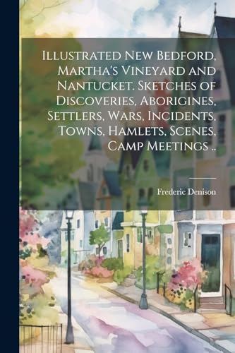 9781022757233: Illustrated New Bedford, Martha's Vineyard and Nantucket. Sketches of Discoveries, Aborigines, Settlers, Wars, Incidents, Towns, Hamlets, Scenes, Camp Meetings ..