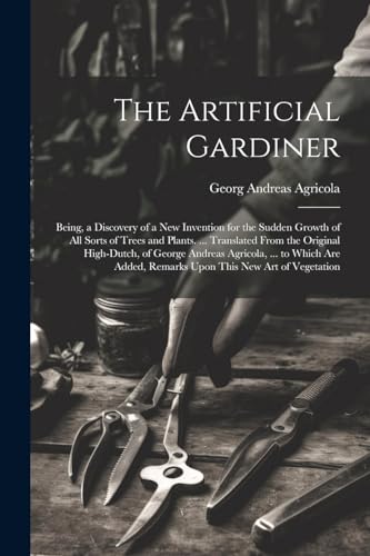 9781022760691: The Artificial Gardiner: Being, a Discovery of a New Invention for the Sudden Growth of All Sorts of Trees and Plants. ... Translated From the ... Remarks Upon This New Art of Vegetation