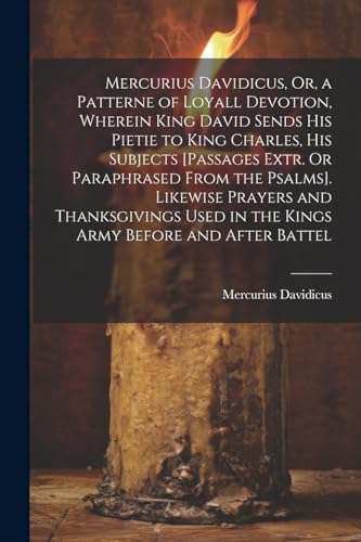 Stock image for Mercurius Davidicus, Or, a Patterne of Loyall Devotion, Wherein King David Sends His Pietie to King Charles, His Subjects [Passages Extr. Or Paraphrased From the Psalms]. Likewise Prayers and Thanksgivings Used in the Kings Army Before and After Battel for sale by PBShop.store US