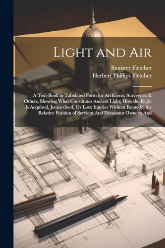 Beispielbild fr Light and Air: A Text-Book in Tabulated Form for Architects, Surveyors, & Others, Showing What Constitutes Ancient Light; How the Right Is Acquired, . Position of Servient And Dominant Owners; And zum Verkauf von Ria Christie Collections