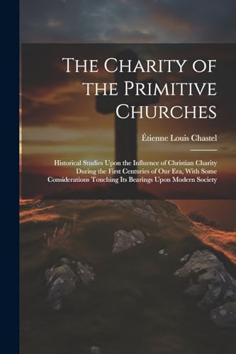 Imagen de archivo de The Charity of the Primitive Churches: Historical Studies Upon the Influence of Christian Charity During the First Centuries of Our Era, With Some . Touching Its Bearings Upon Modern Society a la venta por Ria Christie Collections