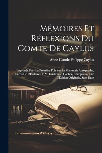 9781022770560: Mmoires Et Rflexions Du Comte De Caylus: Imprims Pour La Premire Fois Sur Le Manuscrit Autographe, Suivis De L'Histoire De M. Guillaume, Cocher, ... Originale, Sans Date (French Edition)