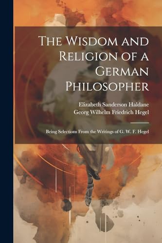 Imagen de archivo de The Wisdom and Religion of a German Philosopher: Being Selections From the Writings of G. W. F. Hegel a la venta por Ria Christie Collections