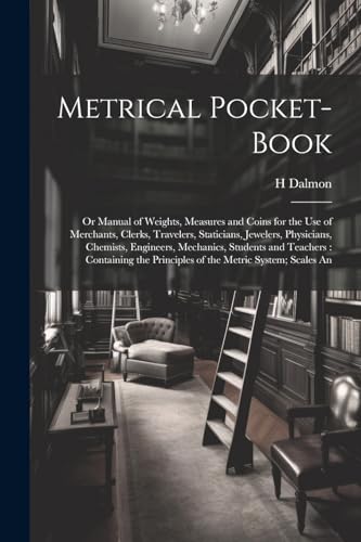 Stock image for Metrical Pocket-Book: Or Manual of Weights, Measures and Coins for the Use of Merchants, Clerks, Travelers, Staticians, Jewelers, Physicians, Chemists, Engineers, Mechanics, Students and Teachers: Containing the Principles of the Metric System; Scales An for sale by THE SAINT BOOKSTORE