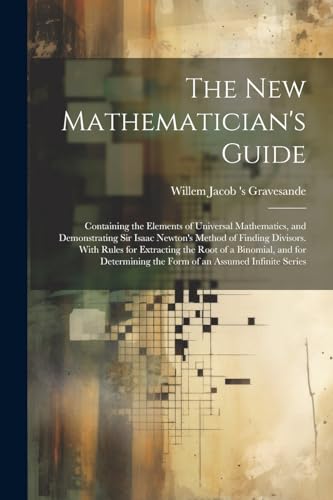 9781022779037: The New Mathematician's Guide: Containing the Elements of Universal Mathematics, and Demonstrating Sir Isaac Newton's Method of Finding Divisors. With ... the Form of an Assumed Infinite Series
