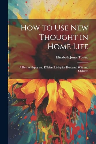 Stock image for How to Use New Thought in Home Life: A Key to Happy and Efficient Living for Husband, Wife and Children for sale by GreatBookPrices