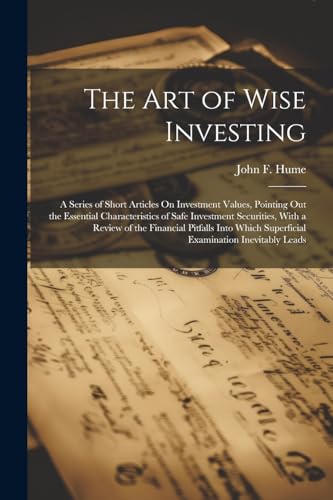 Imagen de archivo de The Art of Wise Investing: A Series of Short Articles On Investment Values, Pointing Out the Essential Characteristics of Safe Investment Securities, With a Review of the Financial Pitfalls Into Which Superficial Examination Inevitably Leads a la venta por THE SAINT BOOKSTORE