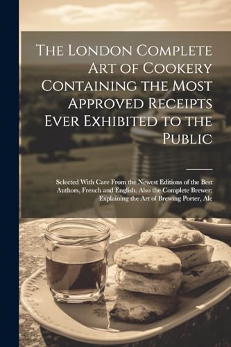 Stock image for The The London Complete Art of Cookery Containing the Most Approved Receipts Ever Exhibited to the Public; Selected With Care From the Newest Editions of the Best Authors, French and English. Also the Complete Brewer; Explaining the Art of Brewing Porter, Ale for sale by PBShop.store US