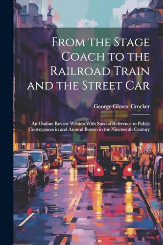Imagen de archivo de From the Stage Coach to the Railroad Train and the Street Car: An Outline Review Written With Special Reference to Public Conveyances in and Around Bo a la venta por GreatBookPrices