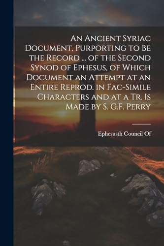 Stock image for An Ancient Syriac Document, Purporting to Be the Record . of the Second Synod of Ephesus, of Which Document an Attempt at an Entire Reprod. in Fac-Simile Characters and at a Tr. Is Made by S. G.F. Perry for sale by THE SAINT BOOKSTORE