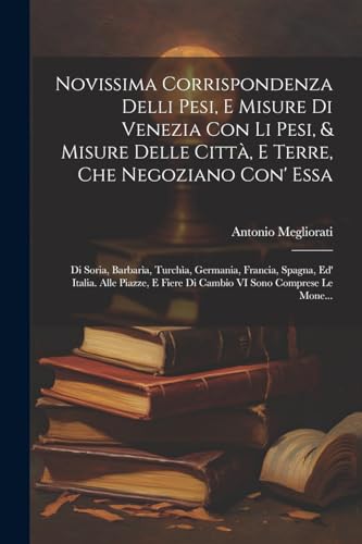 Stock image for Novissima Corrispondenza Delli Pesi, E Misure Di Venezia Con Li Pesi, & Misure Delle Citt, E Terre, Che Negoziano Con' Essa: Di Soria, Barbar a, Turch a, Germania, Francia, Spagna, Ed' Italia. Alle Piazze, E Fiere Di Cambio VI Sono Comprese Le Mone. for sale by THE SAINT BOOKSTORE