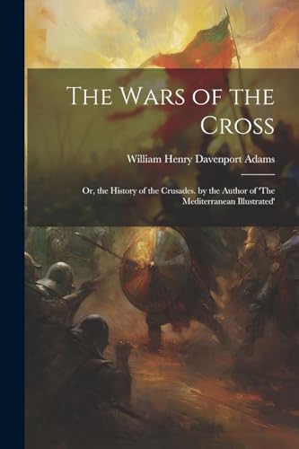 9781022798076: The Wars of the Cross: Or, the History of the Crusades. by the Author of 'The Mediterranean Illustrated'