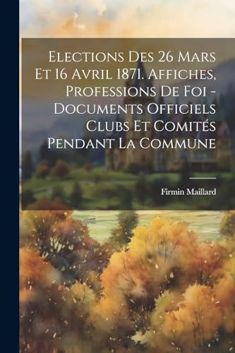 Stock image for Elections Des 26 Mars Et 16 Avril 1871. Affiches, Professions De Foi - Documents Officiels Clubs Et Comit?s Pendant La Commune for sale by PBShop.store US