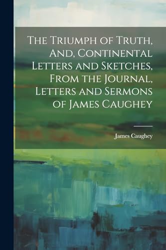 Stock image for The The Triumph of Truth, And, Continental Letters and Sketches, From the Journal, Letters and Sermons of James Caughey for sale by PBShop.store US