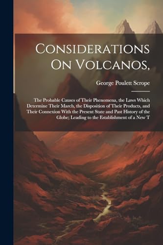 9781022809833: Considerations On Volcanos,: The Probable Causes of Their Phenomena, the Laws Which Determine Their March, the Disposition of Their Products, and ... Leading to the Establishment of a New T