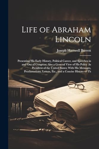 Stock image for Life of Abraham Lincoln: Presenting His Early History, Political Career, and Speeches in and Out of Congress; Also a General View of His Policy As President of the United States; With His Messages, Proclamations, Letters, Etc., and a Concise History of Th for sale by THE SAINT BOOKSTORE