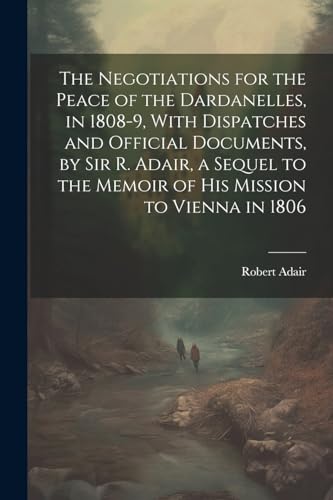 Beispielbild fr The The Negotiations for the Peace of the Dardanelles, in 1808-9, With Dispatches and Official Documents, by Sir R. Adair, a Sequel to the Memoir of His Mission to Vienna in 1806 zum Verkauf von PBShop.store US