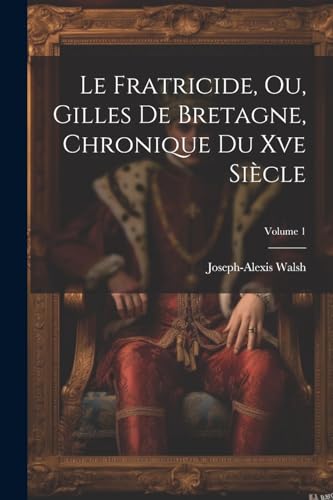 Imagen de archivo de Le Le Fratricide, Ou, Gilles De Bretagne, Chronique Du Xve Si?cle; Volume 1 a la venta por PBShop.store US