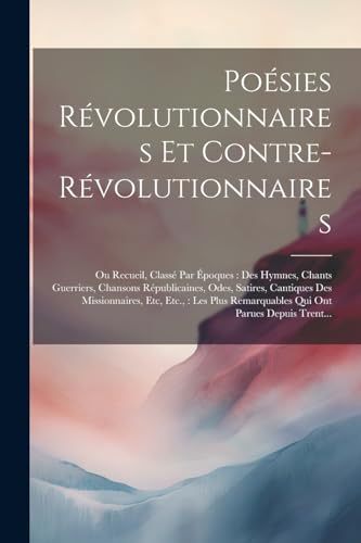 Stock image for Po sies R volutionnaires Et Contre-R volutionnaires: Ou Recueil, Class Par  poques: Des Hymnes, Chants Guerriers, Chansons R publicaines, Odes, Satires, Cantiques Des Missionnaires, Etc, Etc.: Les Plus Remarquables Qui Ont Parues Depuis Trent. for sale by THE SAINT BOOKSTORE