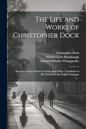 9781022823136: The Life and Works of Christopher Dock: America's Pioneer Writer On Education With a Translation of His Works Into the English Language