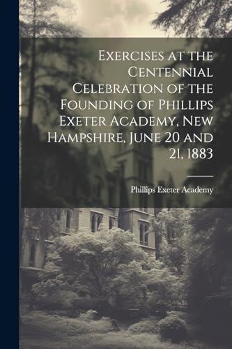 Stock image for Exercises at the Centennial Celebration of the Founding of Phillips Exeter Academy, New Hampshire, June 20 and 21, 1883 for sale by PBShop.store US