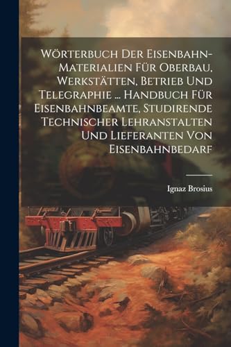 Imagen de archivo de W?rterbuch Der Eisenbahn-Materialien F?r Oberbau, Werkst?tten, Betrieb Und Telegraphie . Handbuch F?r Eisenbahnbeamte, Studirende Technischer Lehranstalten Und Lieferanten Von Eisenbahnbedarf a la venta por PBShop.store US