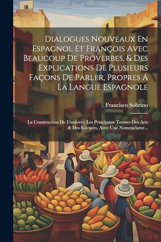 Imagen de archivo de Dialogues Nouveaux En Espagnol Et Fran?ois Avec Beaucoup De Proverbes, and Des Explications De Plusieurs Fa?ons De Parler, Propres ? La Langue Espagnole; La Construction De L'univers, Les Principaux Termes Des Arts and Des Sciences, Avec Une Nomenclatur. a la venta por PBShop.store US