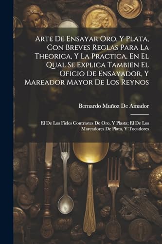 Imagen de archivo de ARTE DE ENSAYAR ORO, Y PLATA, CON BREVES REGLAS PARA LA THEORICA, Y LA PRACTICA, EN EL QUAL SE EXPLICA TAMBIEN EL OFICIO DE ENSAYADOR, Y MAREADOR MAYOR DE LOS REYNOS. EL DE LOS FIELES CONTRASTES DE ORO, Y PLASTA; EL DE LOS MARCADORES DE PLATA, Y TOCADORES a la venta por KALAMO LIBROS, S.L.