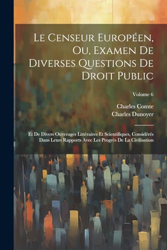 Stock image for Le Censeur Europ en, Ou, Examen De Diverses Questions De Droit Public: Et De Divers Ouverages Litt raires Et Scientifiques, Consid r s Dans Leurs Rapports Avec Les Progr s De La Civilisation; Volume 6 for sale by THE SAINT BOOKSTORE