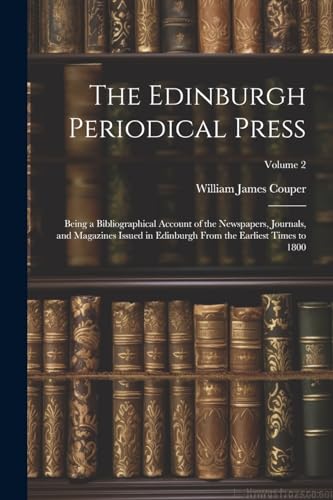 9781022839168: The Edinburgh Periodical Press: Being a Bibliographical Account of the Newspapers, Journals, and Magazines Issued in Edinburgh From the Earliest Times to 1800; Volume 2