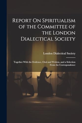 Stock image for Report On Spiritualism of the Committee of the London Dialectical Society: Together With the Evidence, Oral and Written, and a Selection From the Correspondence for sale by THE SAINT BOOKSTORE