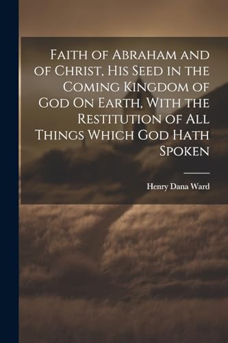 Stock image for Faith of Abraham and of Christ, His Seed in the Coming Kingdom of God On Earth, With the Restitution of All Things Which God Hath Spoken for sale by PBShop.store US